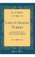 Life in Asiatic Turkey: A Journal of Travel in Cilicia (Pedias and Trach?a), Isauria, and Parts of Lycaonia and Cappadocia (Classic Reprint)