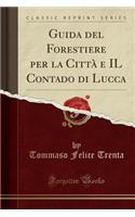 Guida del Forestiere Per La CittÃ  E Il Contado Di Lucca (Classic Reprint)