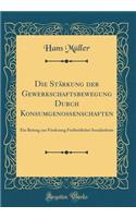 Die Stärkung der Gewerkschaftsbewegung Durch Konsumgenossenschaften: Ein Beitrag zur Förderung Freiheitlicher Socialreform (Classic Reprint)