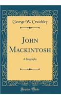 John Mackintosh: A Biography (Classic Reprint)