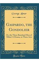 Gaspardo, the Gondolier: Or, the Three Banished Men of Milan! a Drama, in Three Acts (Classic Reprint)