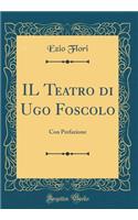 IL Teatro di Ugo Foscolo: Con Prefazione (Classic Reprint)