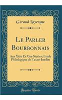 Le Parler Bourbonnais: Aux Xiiie Et Xive Siecles; Ã?tude Philologique de Textes InÃ©dits (Classic Reprint): Aux Xiiie Et Xive Siecles; Ã?tude Philologique de Textes InÃ©dits (Classic Reprint)