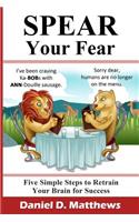Spear Your Fear: Five Simple Steps to Retrain Your Brain for Success