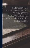 Colección De Poesías Inéditas Del Popular Vate Cubano D. Juan C. Nápoles Fajardo (El Cucalambé).