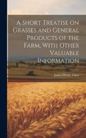 Short Treatise on Grasses and General Products of the Farm, With Other Valuable Information
