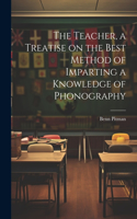Teacher, a Treatise on the Best Method of Imparting a Knowledge of Phonography
