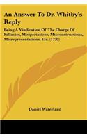 Answer To Dr. Whitby's Reply: Being A Vindication Of The Charge Of Fallacies, Misquotations, Misconstructions, Misrepresentations, Etc. (1720)