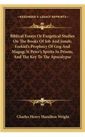 Biblical Essays or Exegetical Studies on the Books of Job and Jonah; Ezekiel's Prophecy of Gog and Magog; St Peter's Spirits in Prison; And the Key to the Apocalypse