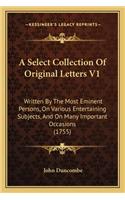 A Select Collection Of Original Letters V1: Written By The Most Eminent Persons, On Various Entertaining Subjects, And On Many Important Occasions (1755)(English)