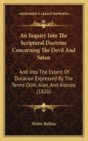 Inquiry Into The Scriptural Doctrine Concerning The Devil And Satan: And Into The Extent Of Duration Expressed By The Terms Olim, Aion, And Aionios (1826)