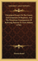 Chirurgical Essays On The Causes And Symptoms Of Ruptures, And The Pernicious Consequences Of Referring Patients To Truss Makers (1782)