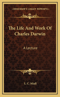 The Life And Work Of Charles Darwin: A Lecture