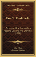 How To Read Gaelic: Orthographical Instructions Reading Lessons, And Grammar (1898)