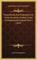 Praxis Rerum Fori Ecclesiastici, Et Variae Decisiones Nedum Curiae Archiepiscopalis Neapolit Part 2 (1619)