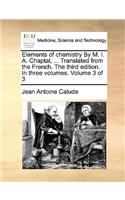 Elements of Chemistry by M. I. A. Chaptal, ... Translated from the French. the Third Edition. in Three Volumes. Volume 3 of 3