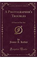 A Photographer's Troubles: A Farce in One Act (Classic Reprint): A Farce in One Act (Classic Reprint)