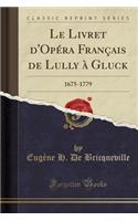 Le Livret d'Opï¿½ra Franï¿½ais de Lully ï¿½ Gluck: 1675-1779 (Classic Reprint)