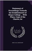 Statement of Proceedings Towards the Establishment of King's College ... with Plans, Copy of the Charter, &C