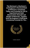 Mechanic's, Machinist's and Engineer's Practical Book of Reference, Containing Tables and Formulæ for Use in Superficial and Solid Mensuration; Strength and Weight of Materials...together With the Engineer's Field Book, Containing Formulæ for The..