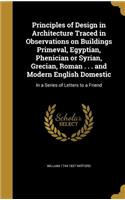 Principles of Design in Architecture Traced in Observations on Buildings Primeval, Egyptian, Phenician or Syrian, Grecian, Roman . . . and Modern English Domestic