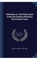 Palestine; or, The Holy Land. From the Earliest Period to the Present Time