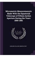 Micrometric Measuremensts Made With the Equatorial Telescope of Fifteen Inches Aperture During the Years 1866-1881