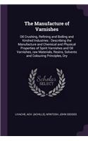 The Manufacture of Varnishes: Oil Crushing, Refining and Boiling and Kindred Industries: Describing the Manufacture and Chemical and Physical Properties of Spirit Varnishes and O