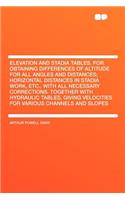Elevation and Stadia Tables. for Obtaining Differences of Altitude for All Angles and Distances; Horizontal Distances in Stadia Work, Etc., with All Necessary Corrections. Together with Hydraulic Tables, Giving Velocities for Various Channels and S