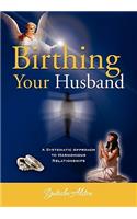 Birthing Your Husband: A Systematic Approach to Harmonious Relationships