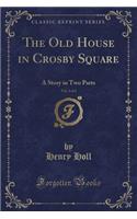 The Old House in Crosby Square, Vol. 2 of 2: A Story in Two Parts (Classic Reprint)