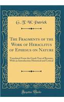 The Fragments of the Work of Heraclitus of Ephesus on Nature: Translated from the Greek Text of Bywater, with an Introduction Historical and Critical (Classic Reprint)