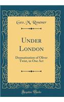 Under London: Dramatization of Oliver Twist, in One Act (Classic Reprint)