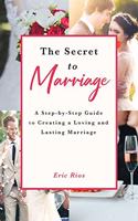 The Secret to Marriage: A Step-By-Step Guide to Creating a Loving and Lasting Marriage