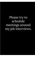 Please try to schedule meetings around my job interviews.