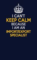 I Can't Keep Calm Because I Am An Import/Export Specialist