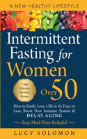 Intermittent Fasting for Women Over 50: A New Healthy Lifestyle. How to Easily Lose 13lb in 45 Days or Less, Boost Your Immune System & Delay Aging. Easy Meal Plans and 7-Day Exercise Rout