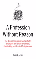 A Profession Without Reason: The Crisis of Contemporary Psychiatry--Untangled and Solved by Spinoza, Freethinking, and Radical Enlightenment