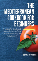 The Mediterranean Cookbook for Beginners: Everything you need for a healthier diet; delicious and light recipes to stay fit without giving up good meals