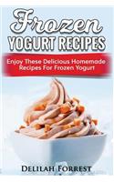 Frozen Yogurt Recipes: Make Delicious Homemade Frozen Yogurt With These Easy Recipes! Ice Cream, Easy And Tasty Treats