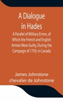 Dialogue in Hades A Parallel of Military Errors, of Which the French and English Armies Were Guilty, During the Campaign of 1759, in Canada