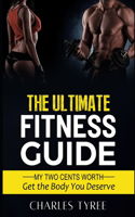 Ultimate Fitness Guide: My Two Cents Worth; Get the Body That You Deserve