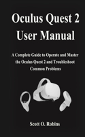 Oculus Quest 2 User Manual: A Complete Guide to Operate and Master the Oculus Quest 2 and Troubleshoot Common Problems