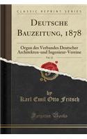 Deutsche Bauzeitung, 1878, Vol. 12: Organ Des Verbandes Deutscher Architekten-Und Ingenieur-Vereine (Classic Reprint)
