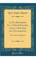 La Foi Raffermie Et La Piï¿½tï¿½ Ranimï¿½e Dans Le Mystï¿½re de l'Eucharistie: Par Un Ancien Magistrat (Classic Reprint)