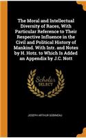 The Moral and Intellectual Diversity of Races, with Particular Reference to Their Respective Influence in the Civil and Political History of Mankind. with Intr. and Notes by H. Hotz. to Which Is Added an Appendix by J.C. Nott