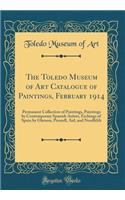 The Toledo Museum of Art Catalogue of Paintings, February 1914: Permanent Collection of Paintings, Paintings by Contemporary Spanish Artists, Etchings of Spain by Gleeson, Pennell, Aid, and Nordfeldt (Classic Reprint)