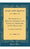 Souvenir de la Rï¿½union Gï¿½nï¿½rale Des ï¿½lï¿½ves Du Sï¿½minaire de St.-Hyacinthe: Les 30 Juin Et Juillet 1884 (Classic Reprint): Les 30 Juin Et Juillet 1884 (Classic Reprint)