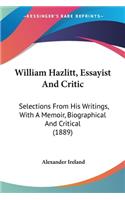 William Hazlitt, Essayist And Critic: Selections From His Writings, With A Memoir, Biographical And Critical (1889)