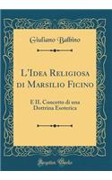 L'Idea Religiosa di Marsilio Ficino: E IL Concetto di una Dottrina Esoterica (Classic Reprint)
